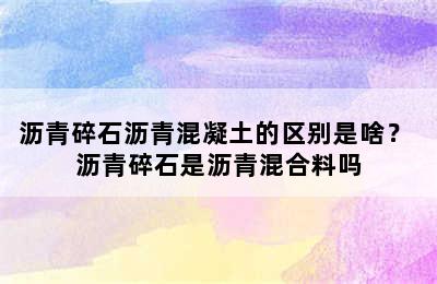 沥青碎石沥青混凝土的区别是啥？ 沥青碎石是沥青混合料吗